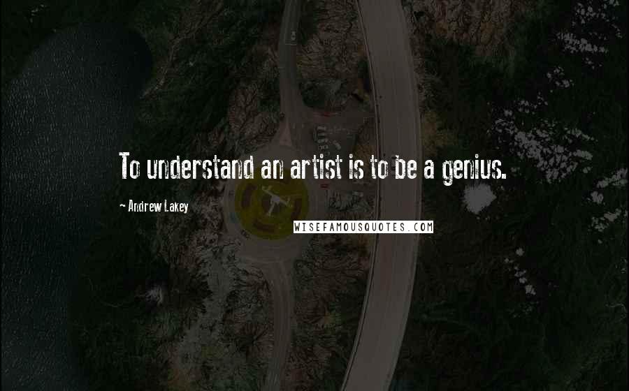 Andrew Lakey Quotes: To understand an artist is to be a genius.