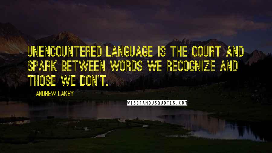 Andrew Lakey Quotes: Unencountered Language is the court and spark between words we recognize and those we don't.