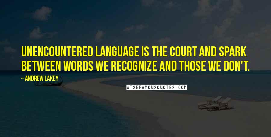 Andrew Lakey Quotes: Unencountered Language is the court and spark between words we recognize and those we don't.