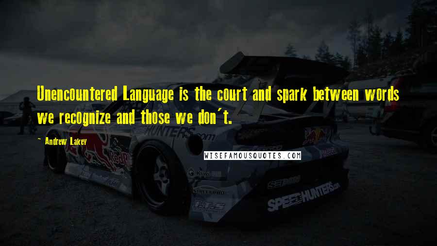 Andrew Lakey Quotes: Unencountered Language is the court and spark between words we recognize and those we don't.