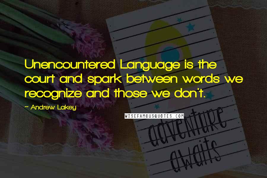Andrew Lakey Quotes: Unencountered Language is the court and spark between words we recognize and those we don't.