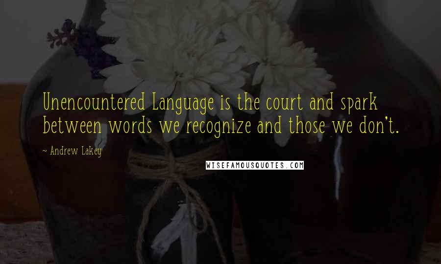 Andrew Lakey Quotes: Unencountered Language is the court and spark between words we recognize and those we don't.