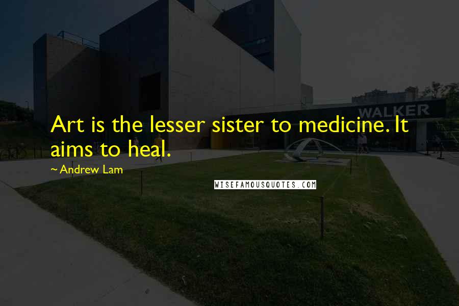 Andrew Lam Quotes: Art is the lesser sister to medicine. It aims to heal.
