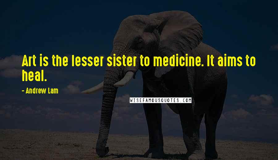 Andrew Lam Quotes: Art is the lesser sister to medicine. It aims to heal.