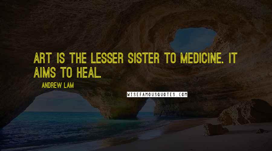 Andrew Lam Quotes: Art is the lesser sister to medicine. It aims to heal.