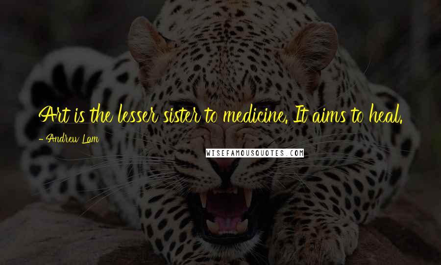 Andrew Lam Quotes: Art is the lesser sister to medicine. It aims to heal.