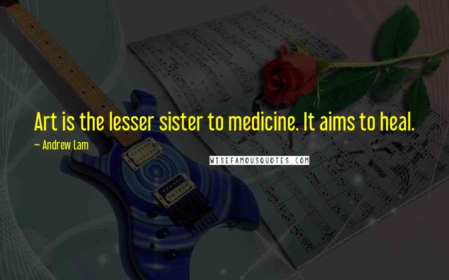 Andrew Lam Quotes: Art is the lesser sister to medicine. It aims to heal.