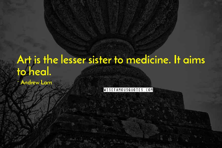 Andrew Lam Quotes: Art is the lesser sister to medicine. It aims to heal.