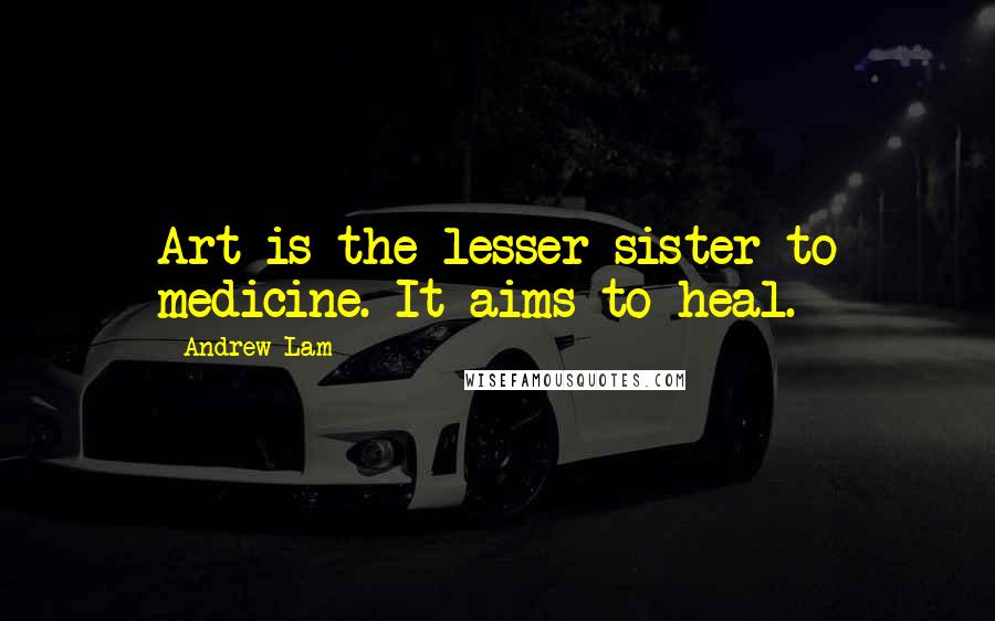 Andrew Lam Quotes: Art is the lesser sister to medicine. It aims to heal.