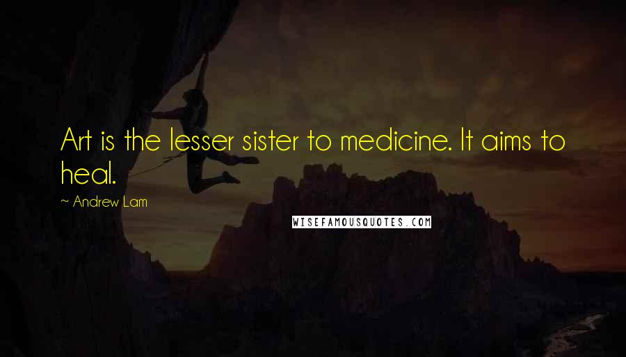 Andrew Lam Quotes: Art is the lesser sister to medicine. It aims to heal.