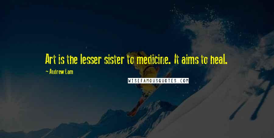 Andrew Lam Quotes: Art is the lesser sister to medicine. It aims to heal.