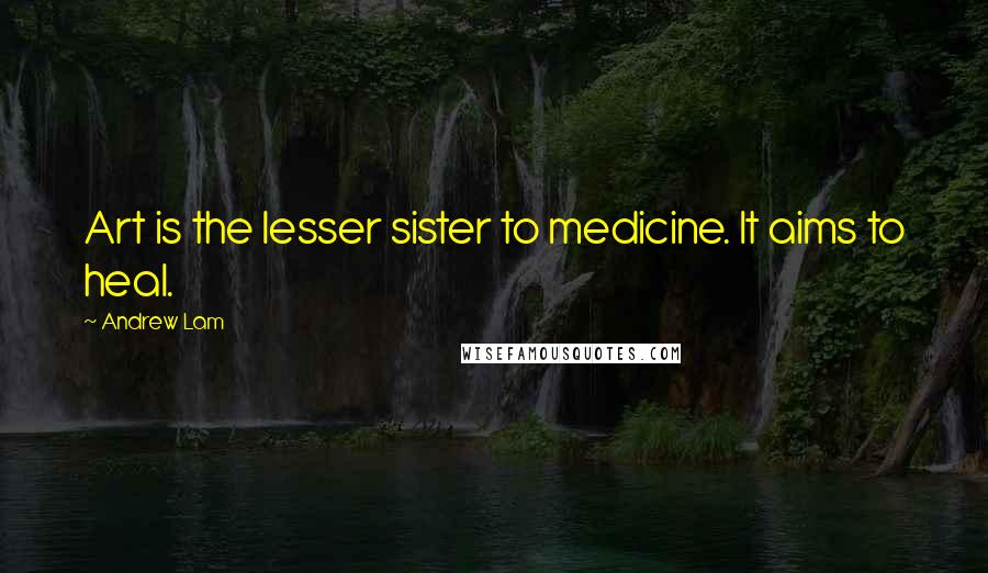 Andrew Lam Quotes: Art is the lesser sister to medicine. It aims to heal.