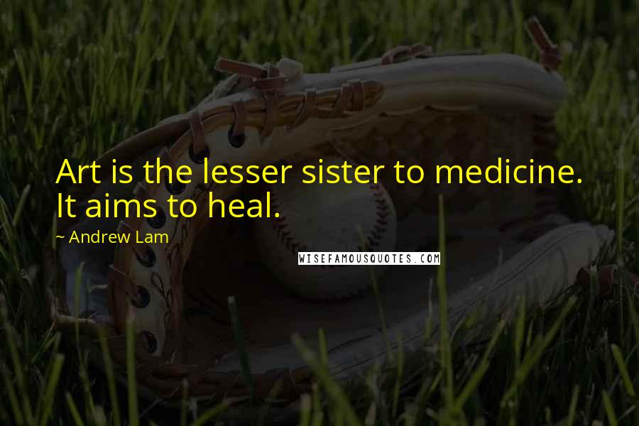 Andrew Lam Quotes: Art is the lesser sister to medicine. It aims to heal.