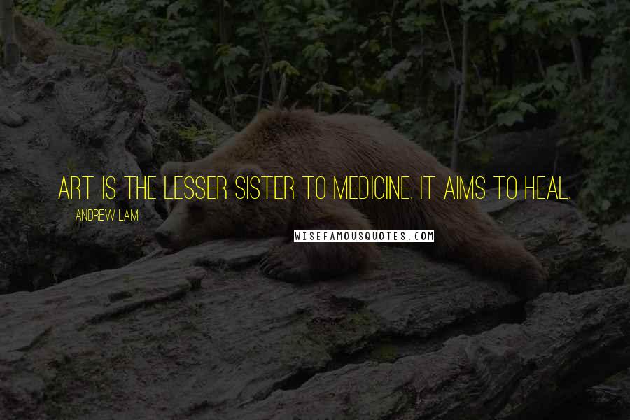 Andrew Lam Quotes: Art is the lesser sister to medicine. It aims to heal.