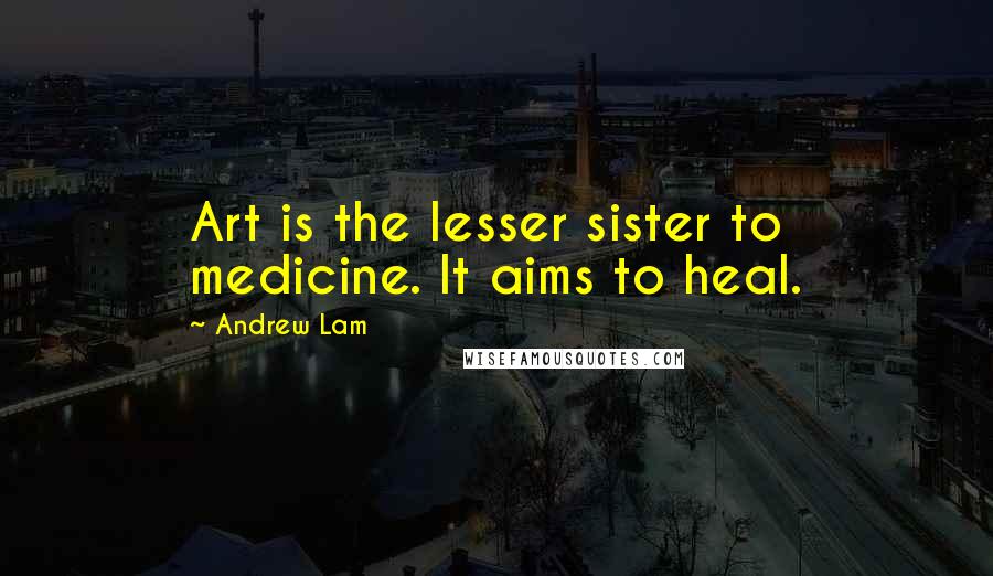 Andrew Lam Quotes: Art is the lesser sister to medicine. It aims to heal.