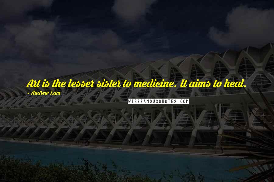 Andrew Lam Quotes: Art is the lesser sister to medicine. It aims to heal.