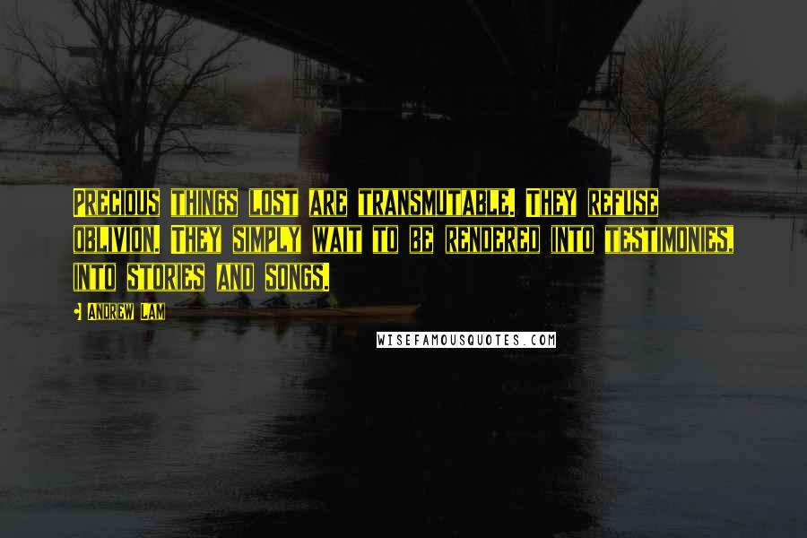 Andrew Lam Quotes: Precious things lost are transmutable. They refuse oblivion. They simply wait to be rendered into testimonies, into stories and songs.