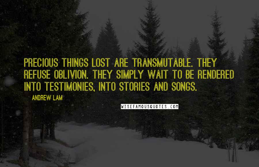 Andrew Lam Quotes: Precious things lost are transmutable. They refuse oblivion. They simply wait to be rendered into testimonies, into stories and songs.