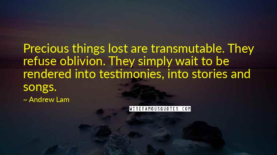 Andrew Lam Quotes: Precious things lost are transmutable. They refuse oblivion. They simply wait to be rendered into testimonies, into stories and songs.