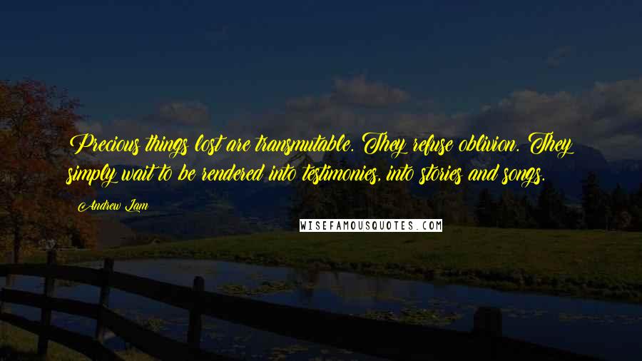 Andrew Lam Quotes: Precious things lost are transmutable. They refuse oblivion. They simply wait to be rendered into testimonies, into stories and songs.