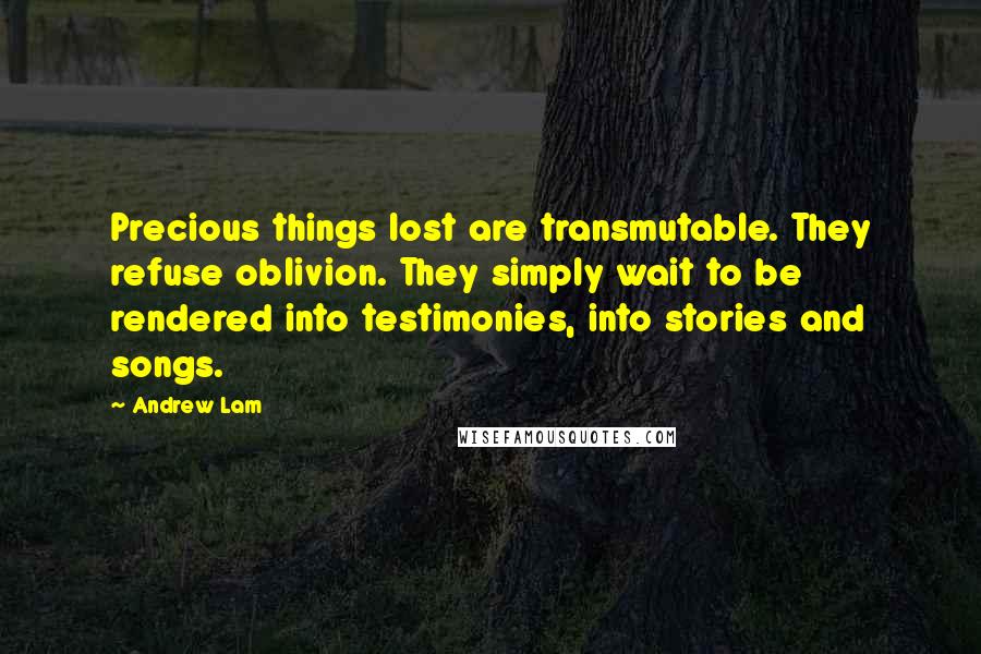 Andrew Lam Quotes: Precious things lost are transmutable. They refuse oblivion. They simply wait to be rendered into testimonies, into stories and songs.