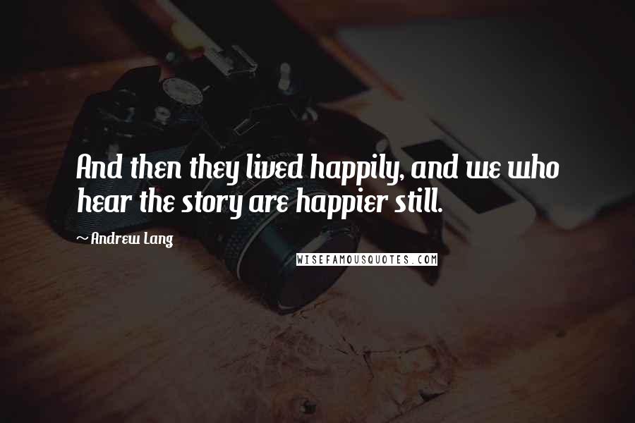 Andrew Lang Quotes: And then they lived happily, and we who hear the story are happier still.