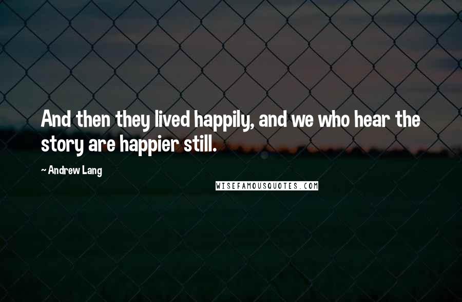 Andrew Lang Quotes: And then they lived happily, and we who hear the story are happier still.