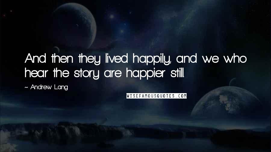 Andrew Lang Quotes: And then they lived happily, and we who hear the story are happier still.