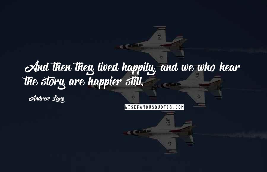 Andrew Lang Quotes: And then they lived happily, and we who hear the story are happier still.