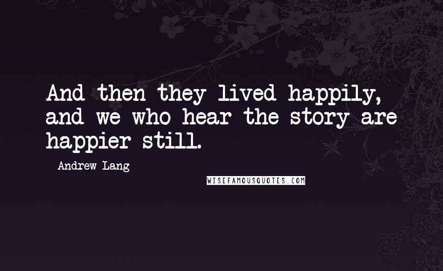 Andrew Lang Quotes: And then they lived happily, and we who hear the story are happier still.