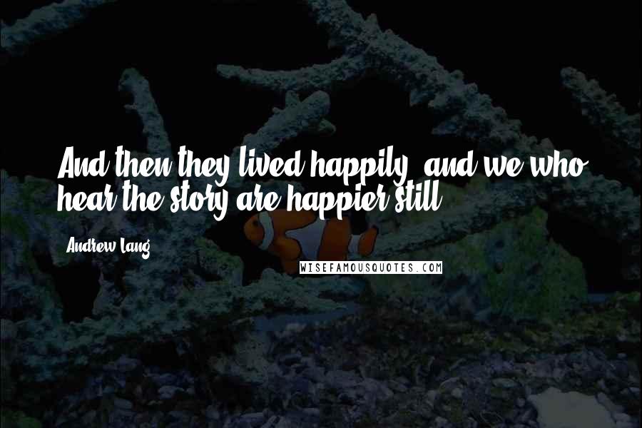 Andrew Lang Quotes: And then they lived happily, and we who hear the story are happier still.