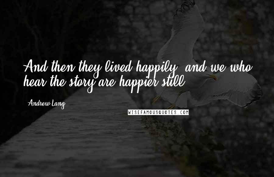 Andrew Lang Quotes: And then they lived happily, and we who hear the story are happier still.