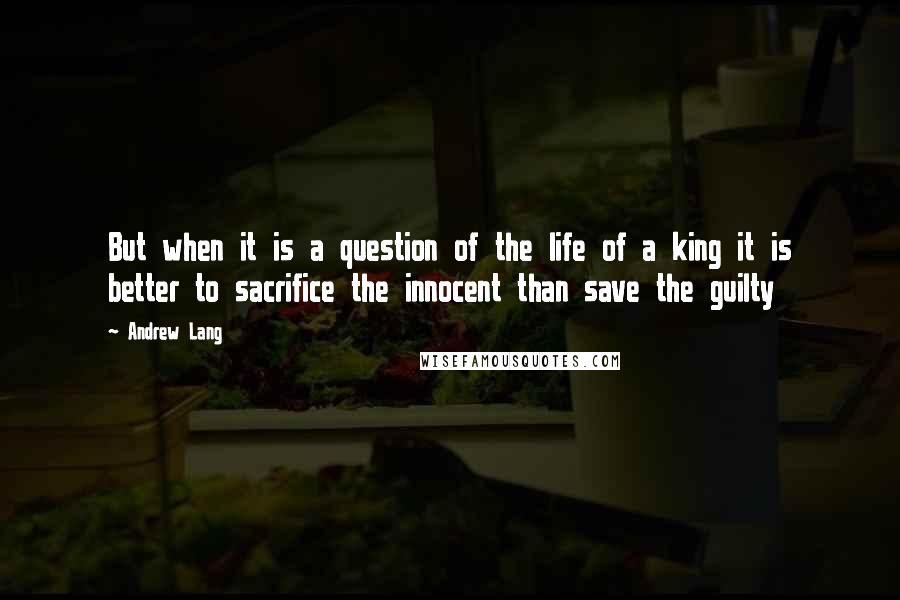 Andrew Lang Quotes: But when it is a question of the life of a king it is better to sacrifice the innocent than save the guilty