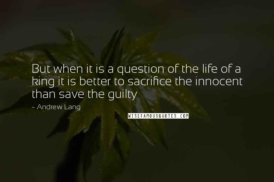 Andrew Lang Quotes: But when it is a question of the life of a king it is better to sacrifice the innocent than save the guilty