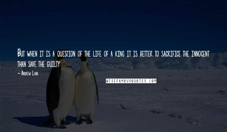 Andrew Lang Quotes: But when it is a question of the life of a king it is better to sacrifice the innocent than save the guilty