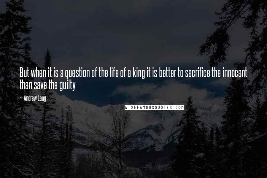 Andrew Lang Quotes: But when it is a question of the life of a king it is better to sacrifice the innocent than save the guilty