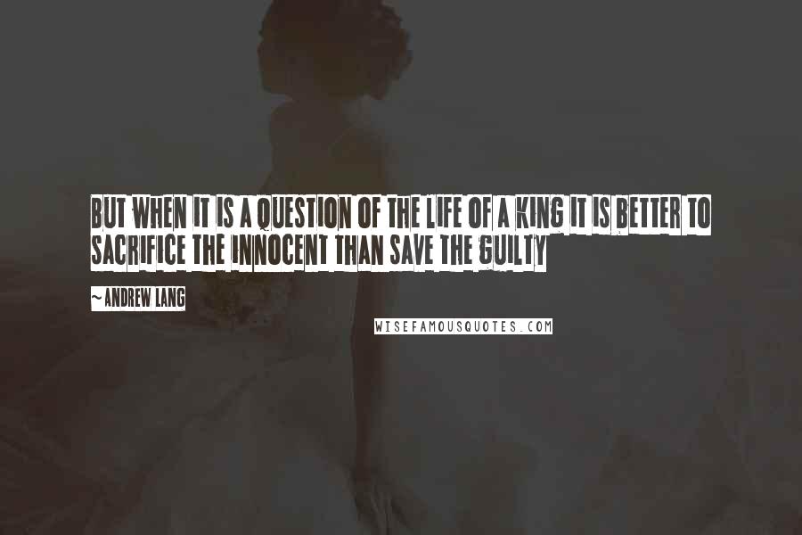 Andrew Lang Quotes: But when it is a question of the life of a king it is better to sacrifice the innocent than save the guilty