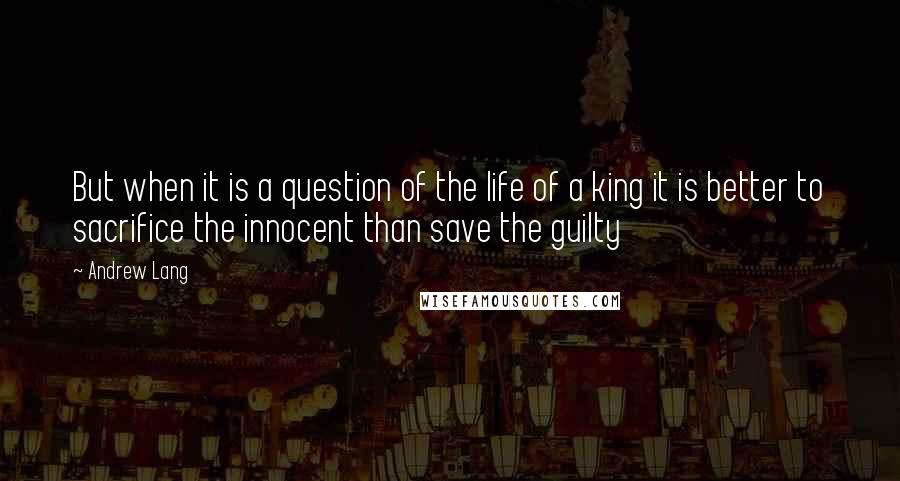 Andrew Lang Quotes: But when it is a question of the life of a king it is better to sacrifice the innocent than save the guilty