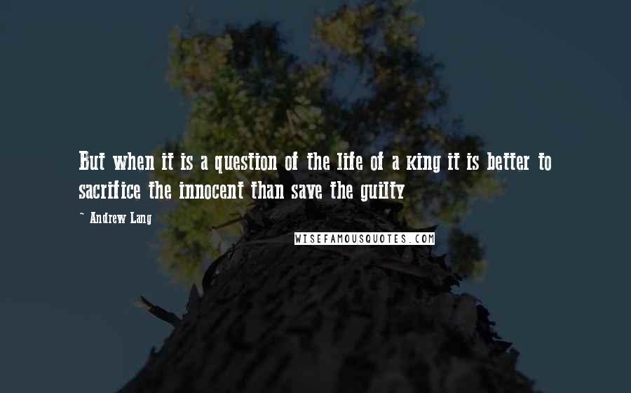 Andrew Lang Quotes: But when it is a question of the life of a king it is better to sacrifice the innocent than save the guilty