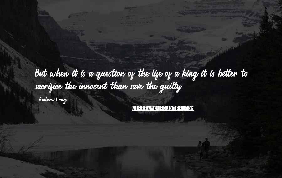 Andrew Lang Quotes: But when it is a question of the life of a king it is better to sacrifice the innocent than save the guilty