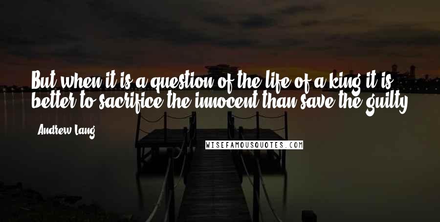 Andrew Lang Quotes: But when it is a question of the life of a king it is better to sacrifice the innocent than save the guilty