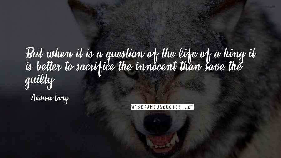 Andrew Lang Quotes: But when it is a question of the life of a king it is better to sacrifice the innocent than save the guilty