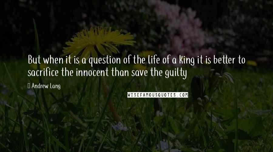 Andrew Lang Quotes: But when it is a question of the life of a king it is better to sacrifice the innocent than save the guilty