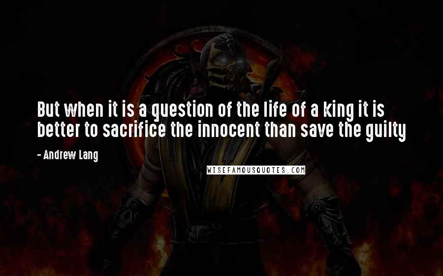 Andrew Lang Quotes: But when it is a question of the life of a king it is better to sacrifice the innocent than save the guilty