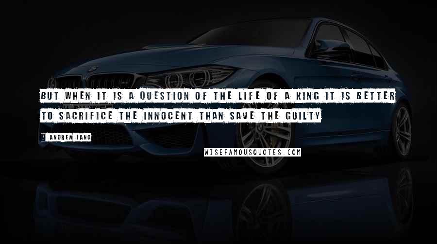 Andrew Lang Quotes: But when it is a question of the life of a king it is better to sacrifice the innocent than save the guilty
