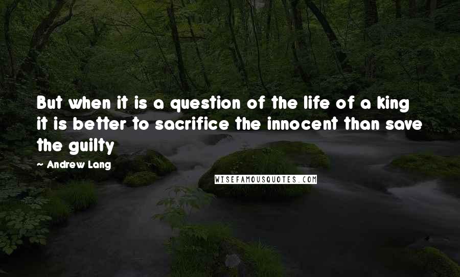 Andrew Lang Quotes: But when it is a question of the life of a king it is better to sacrifice the innocent than save the guilty