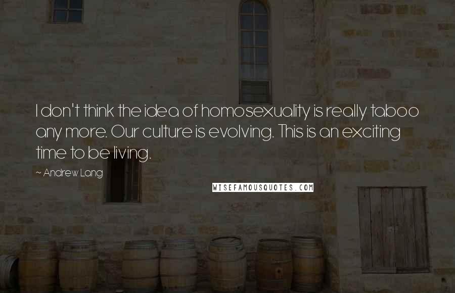 Andrew Lang Quotes: I don't think the idea of homosexuality is really taboo any more. Our culture is evolving. This is an exciting time to be living.