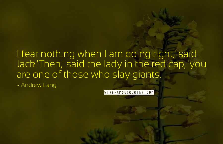 Andrew Lang Quotes: I fear nothing when I am doing right,' said Jack.'Then,' said the lady in the red cap, 'you are one of those who slay giants.