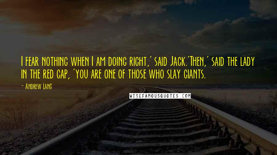 Andrew Lang Quotes: I fear nothing when I am doing right,' said Jack.'Then,' said the lady in the red cap, 'you are one of those who slay giants.