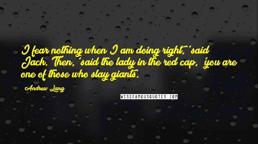 Andrew Lang Quotes: I fear nothing when I am doing right,' said Jack.'Then,' said the lady in the red cap, 'you are one of those who slay giants.